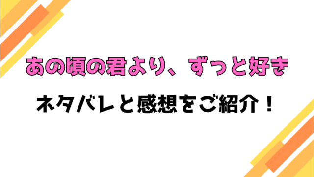 『あの頃の君より、ずっと好き』ネタバレと感想！最終回・結末も徹底考察！