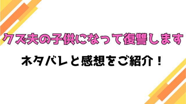 『クズ夫の子供になって復讐します』ネタバレ！最終回・結末も考察！