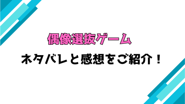 『偶像選抜ゲーム』ネタバレと感想！最終回・結末も考察！