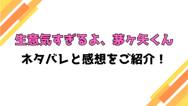 『生意気すぎるよ、茅ヶ矢くん』ネタバレ！最終回・結末も考察！