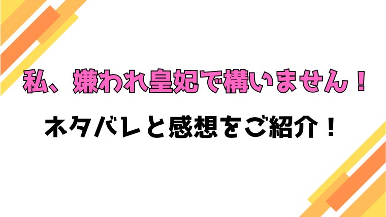 『私、嫌われ皇妃で構いません！』ネタバレと感想！最終回・結末も徹底考察！