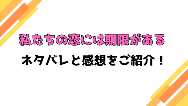『私たちの恋には期限がある』ネタバレと感想！最終回・結末も考察！