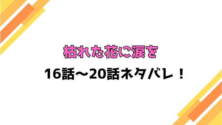 『枯れた花に涙を』ネタバレ16話～20話！感想もご紹介！