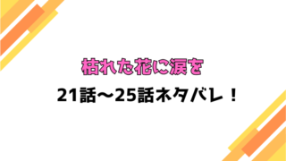 『枯れた花に涙を』ネタバレ21話～25話！感想もご紹介！