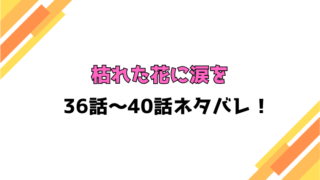 『枯れた花に涙を』ネタバレ36話～40話！感想もご紹介！