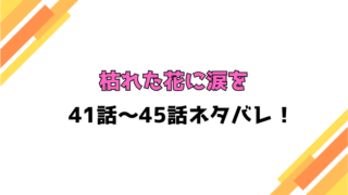『枯れた花に涙を』ネタバレ41話～45話！感想もご紹介！