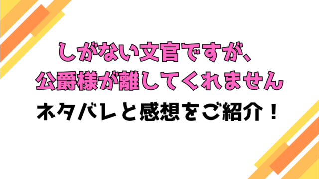 『しがない文官ですが、公爵様が離してくれません』全話ネタバレと感想！最終回・結末も考察！