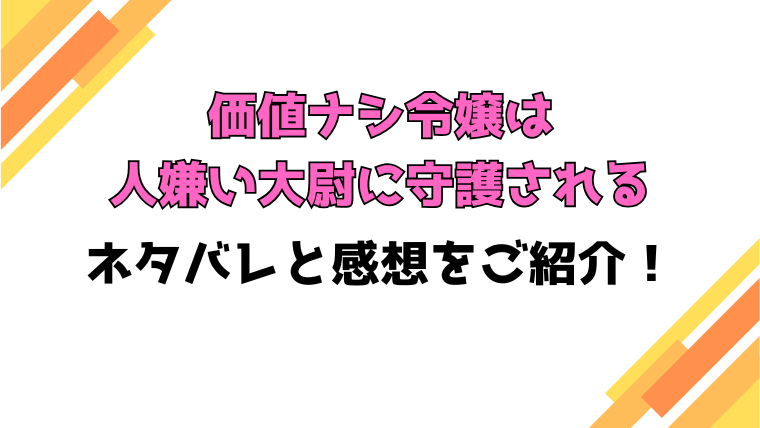 『価値ナシ令嬢は人嫌い大尉に守護される』全話ネタバレと感想！最終回・結末についても考察！