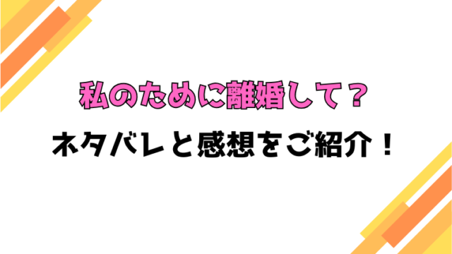 『私のために離婚して？』全話ネタバレと感想！最終回・結末も考察！