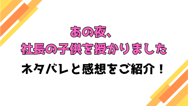『あの夜、社長の子供を授かりました』全話ネタバレと感想！最終回・結末も考察！