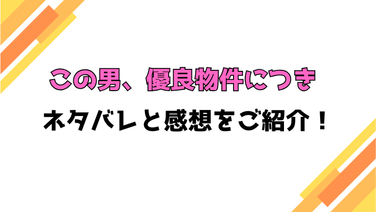 『この男、優良物件につき』全話ネタバレと感想！最終回・結末も考察！