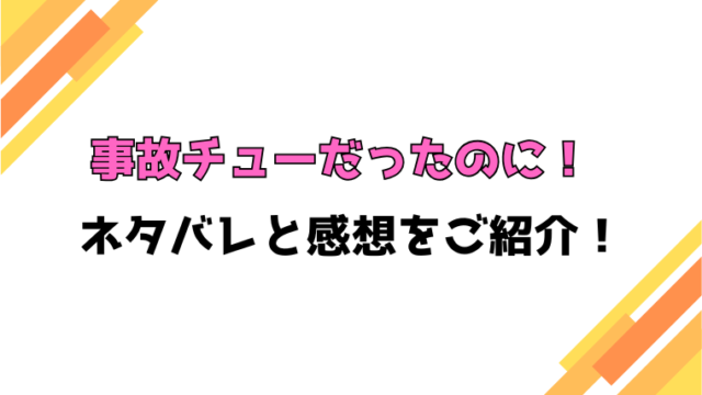『事故チューだったのに』コミカライズ版ネタバレと感想！最終回・結末も考察！