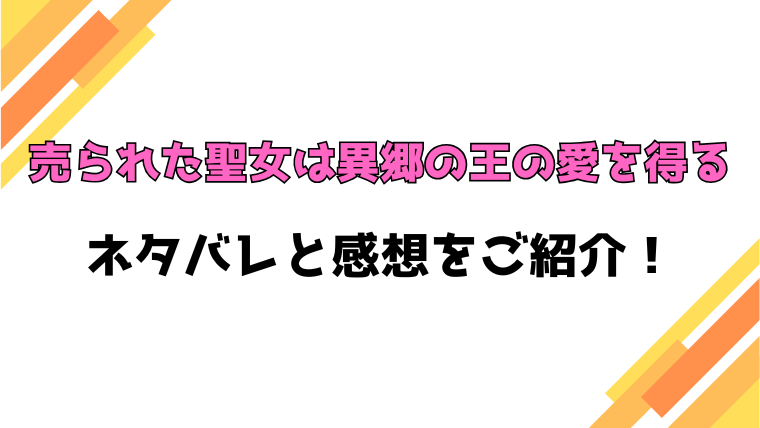 『売られた聖女は異郷の王の愛を得る』全話ネタバレと感想！最終回・結末も考察！