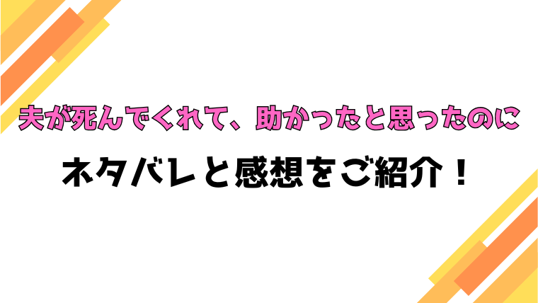 『夫が死んでくれて、助かったと思ったのに』全話ネタバレと感想！最終回・結末も考察！