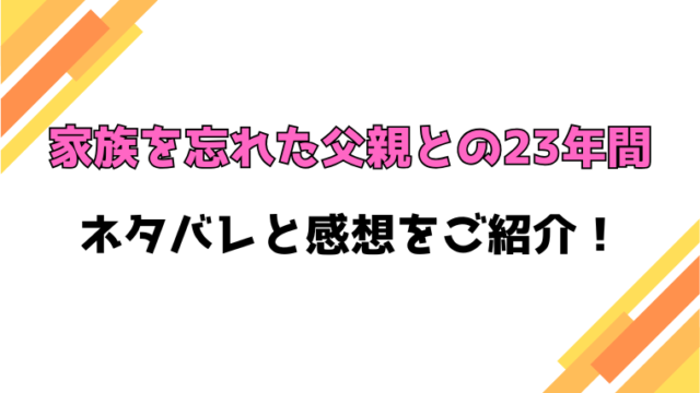 『家族を忘れた父親との23年間』全話ネタバレと感想！最終回・結末も考察！