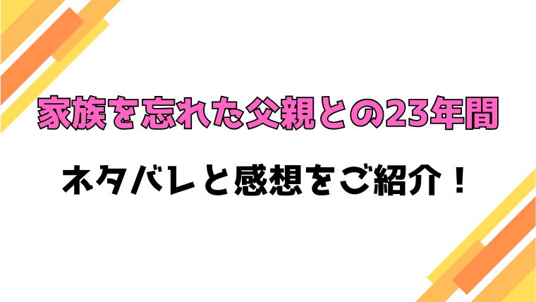 『家族を忘れた父親との23年間』全話ネタバレと感想！最終回・結末も考察！