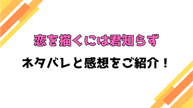 『恋を描くには君知らず』全話ネタバレと感想！最終回・結末も考察！