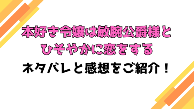 『本好き令嬢は敏腕公爵様とひそやかに恋をする』全話ネタバレと感想！最終回・結末も考察！