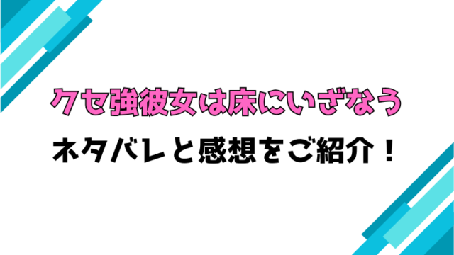 『クセ強彼女は床にいざなう』全巻ネタバレと感想！最終回・結末も考察！