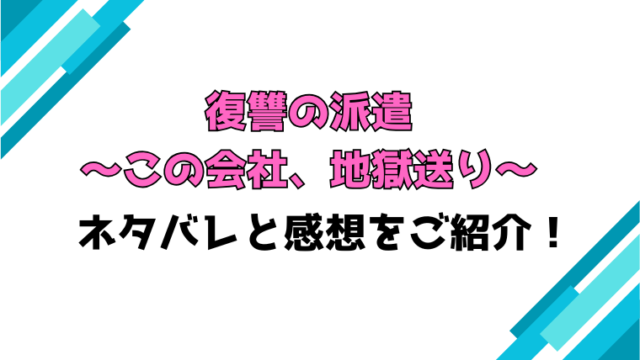 『復讐の派遣 ～この会社、地獄送り～』全話ネタバレと感想！最終回・結末も考察！