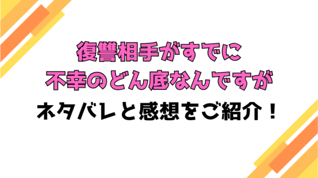 『復讐相手がすでに不幸のどん底なんですが』全話ネタバレと感想！最終回・結末も考察！