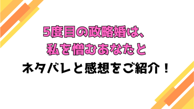 『5度目の政略婚は、私を憎むあなたと』全話ネタバレと感想！最終回・結末も考察！