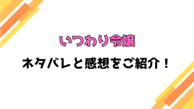 『いつわり令嬢』全話ネタバレと感想！最終回・結末も考察！