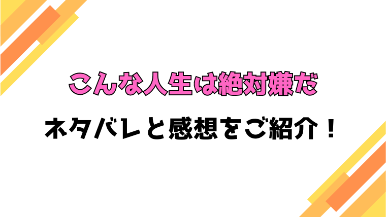 『こんな人生は絶対嫌だ』全巻ネタバレと感想！最終回・結末も考察！