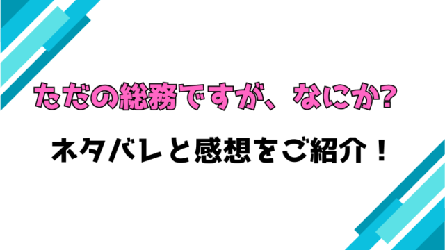 『ただの総務ですが、なにか?』全話ネタバレと感想！最終回・結末も考察！