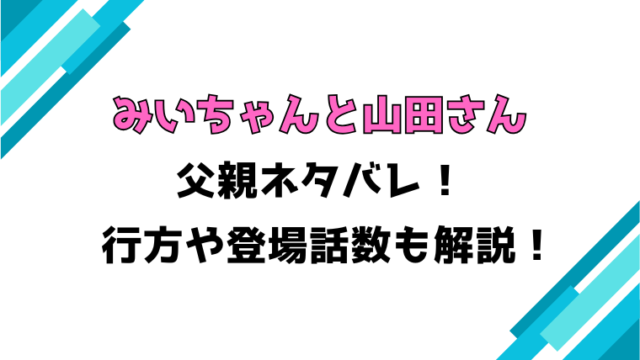 『みいちゃんと山田さん』父親ネタバレまとめ！行方や登場話数についても徹底解説！