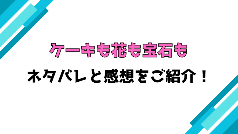 『ケーキも花も宝石も』全話ネタバレと感想！最終回・結末も考察！