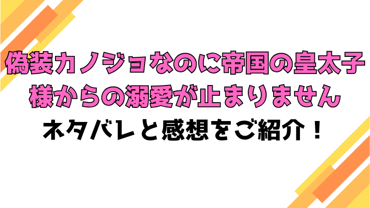 『偽装カノジョなのに帝国の皇太子様からの溺愛が止まりません』全話ネタバレと感想！最終回・結末も考察！