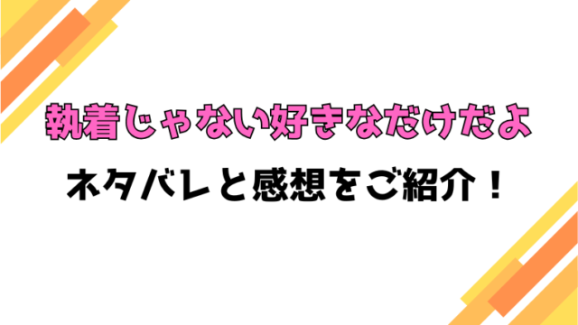 『執着じゃない好きなだけだよ』全話ネタバレと感想！最終回・結末も考察！