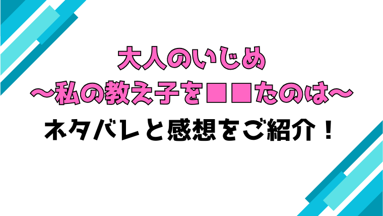 『大人のいじめ～私の教え子を■■たのは～』全話ネタバレと感想！最終回・結末も考察！