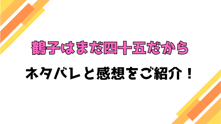 『鶴子はまだ四十五だから』全話ネタバレと感想！最終回・結末も考察！