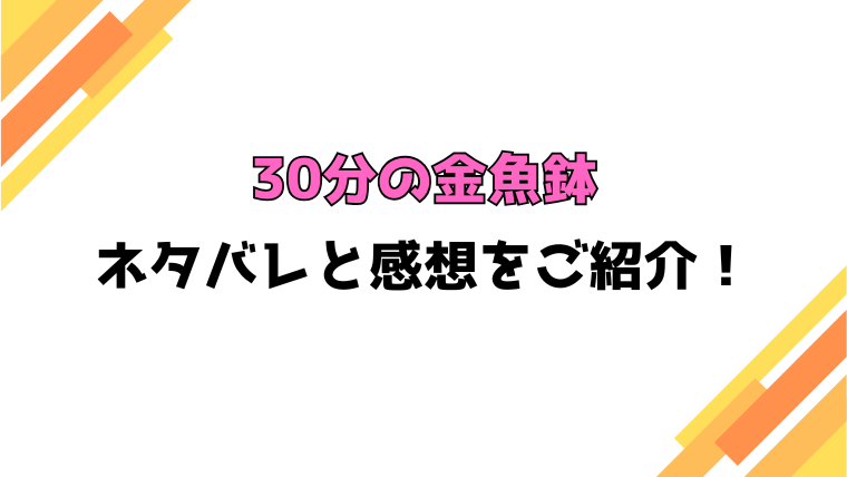 『30分の金魚鉢』全話ネタバレと感想！最終回・結末も考察！