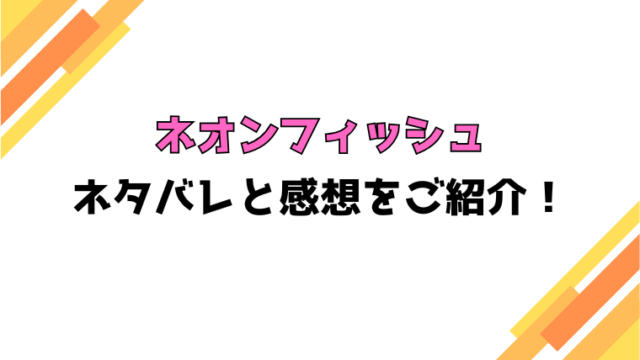 『ネオンフィッシュ』全話ネタバレと感想！最終回・結末も考察！