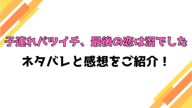 『子連れバツイチ、最後の恋は沼でした』全巻ネタバレと感想！最終回・結末も考察！