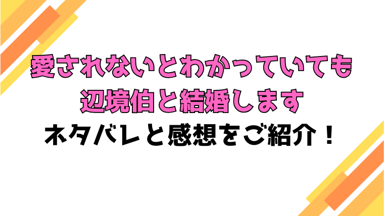 『愛されないとわかっていても辺境伯と結婚します』全話ネタバレと感想！最終回・結末も考察！