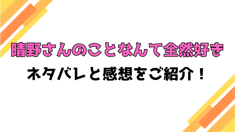 『晴野さんのことなんて全然好き』全話ネタバレと感想！最終回・結末も考察！