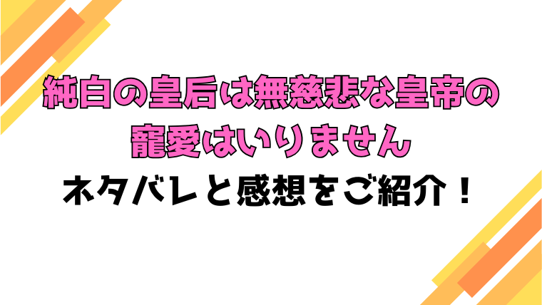 『純白の皇后は無慈悲な皇帝の寵愛はいりません』全話ネタバレと感想！最終回・結末も考察！