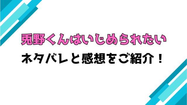 『兎野くんはいじめられたい』全話ネタバレと感想！最終回・結末も考察！
