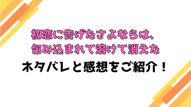 『初恋に告げたさよならは、包み込まれて溶けて消えた』ネタバレと感想！最終回・結末も考察！