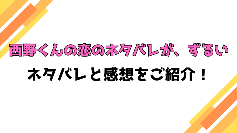 『西野くんの恋のネタバレが、ずるい』全話ネタバレと感想！最終回・結末も考察！