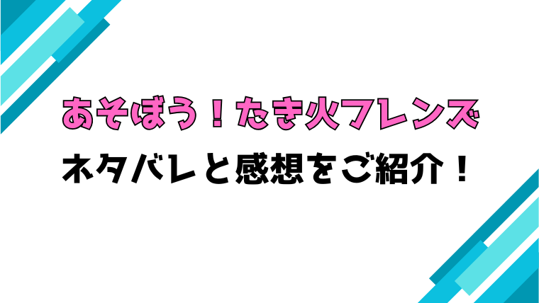 『あそぼう！たき火フレンズ』全話ネタバレと感想！最終回・結末も考察！