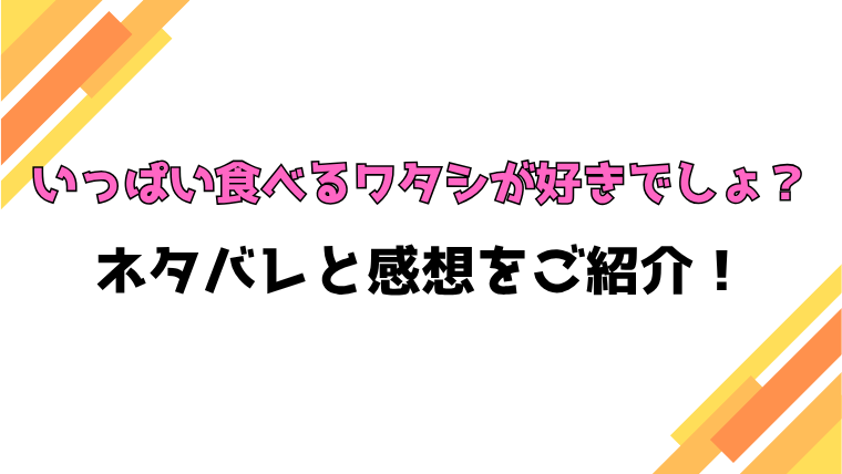 『いっぱい食べるワタシが好きでしょ？』全話ネタバレと感想！最終回・結末も考察！