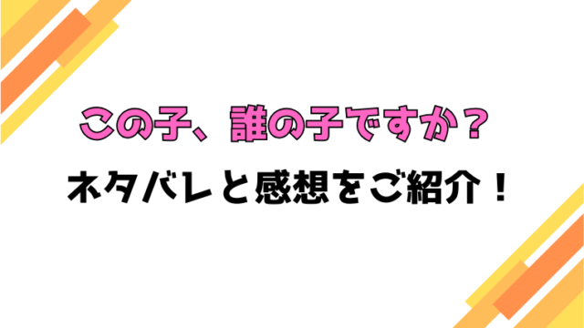『この子、誰の子ですか？』全話ネタバレと感想！最終回・結末も考察！
