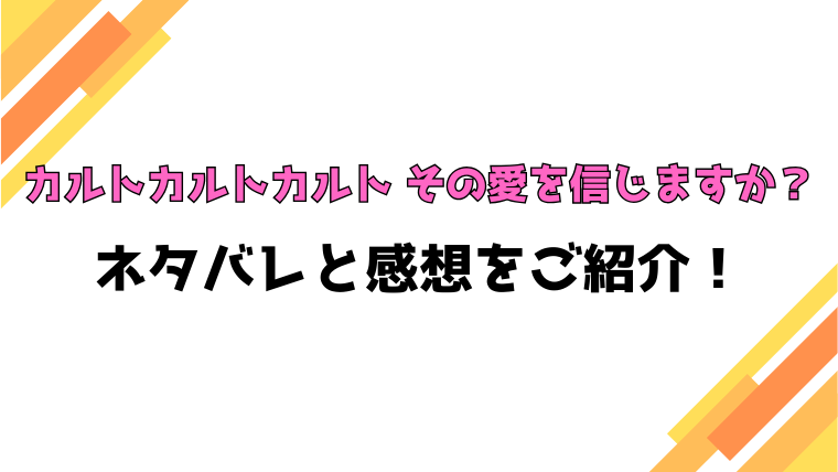 『カルトカルトカルト その愛を信じますか？』全話ネタバレと感想！最終回・結末も考察！