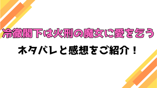 『冷徹閣下は火刑の魔女に愛を乞う』全話ネタバレと感想！最終回・結末も考察！
