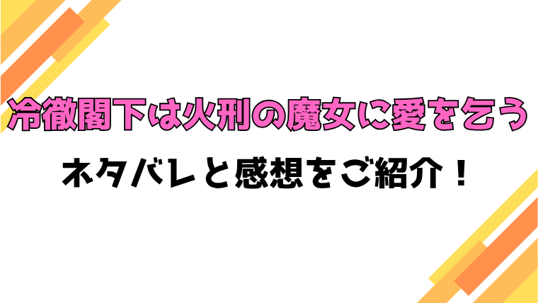 『冷徹閣下は火刑の魔女に愛を乞う』全話ネタバレと感想！最終回・結末も考察！